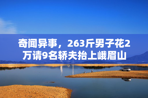 奇闻异事，263斤男子花2万请9名轿夫抬上峨眉山