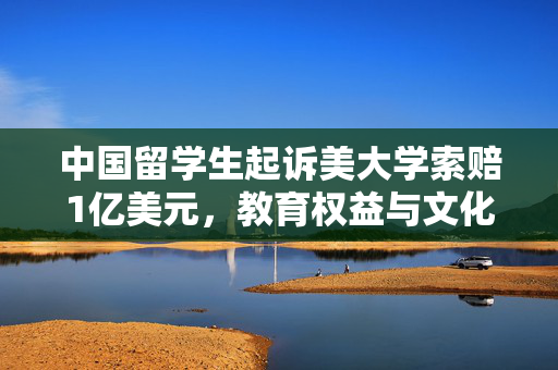 中国留学生起诉美大学索赔1亿美元，教育权益与文化差异的碰撞