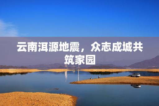 云南洱源地震，众志成城共筑家园