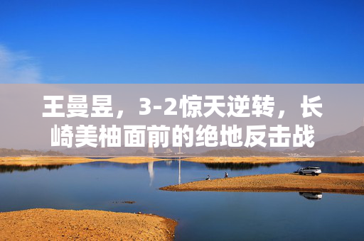 王曼昱，3-2惊天逆转，长崎美柚面前的绝地反击战