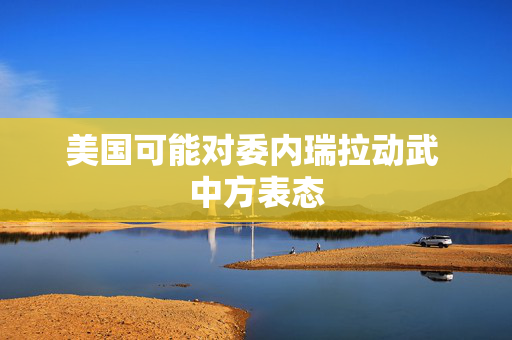 美国可能对委内瑞拉动武 中方表态