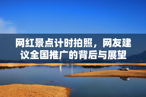 网红景点计时拍照，网友建议全国推广的背后与展望