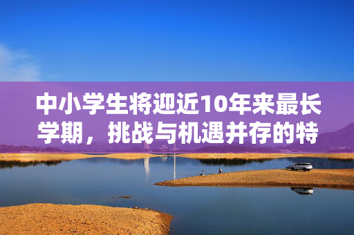 中小学生将迎近10年来最长学期，挑战与机遇并存的特殊学期
