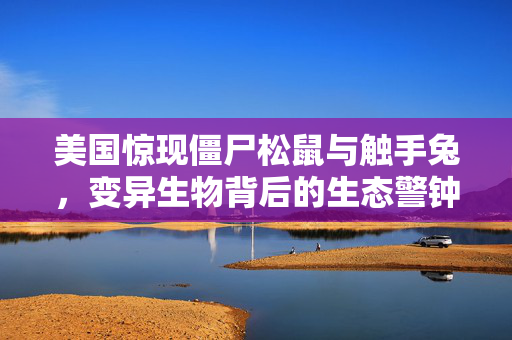 美国惊现僵尸松鼠与触手兔，变异生物背后的生态警钟