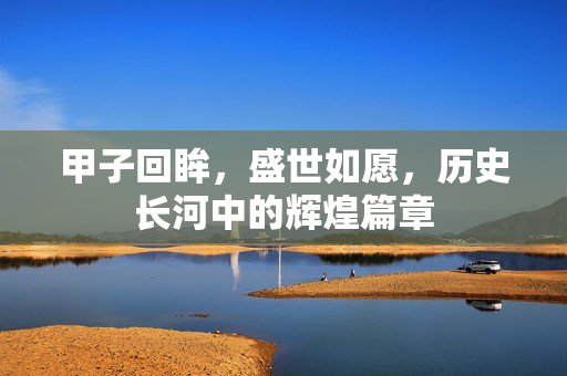 甲子回眸，盛世如愿，历史长河中的辉煌篇章