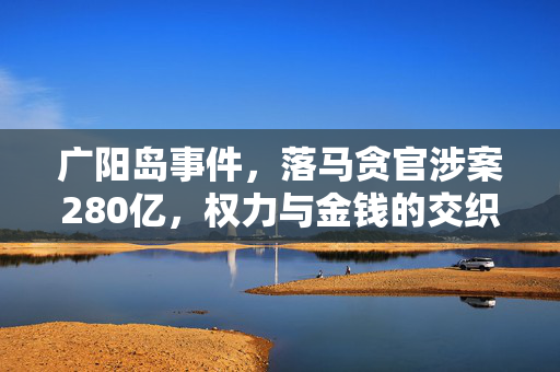 广阳岛事件，落马贪官涉案280亿，权力与金钱的交织