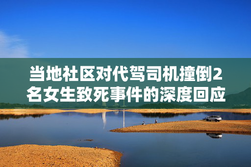 当地社区对代驾司机撞倒2名女生致死事件的深度回应