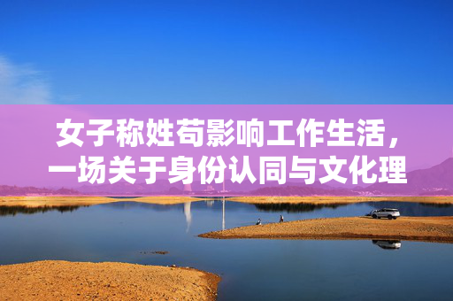 女子称姓苟影响工作生活，一场关于身份认同与文化理解的探索