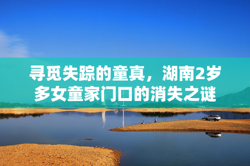 寻觅失踪的童真，湖南2岁多女童家门口的消失之谜