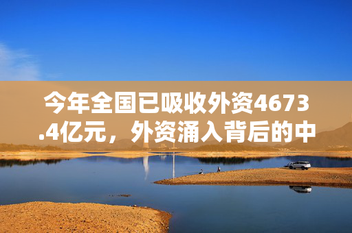 今年全国已吸收外资4673.4亿元，外资涌入背后的中国机遇与挑战