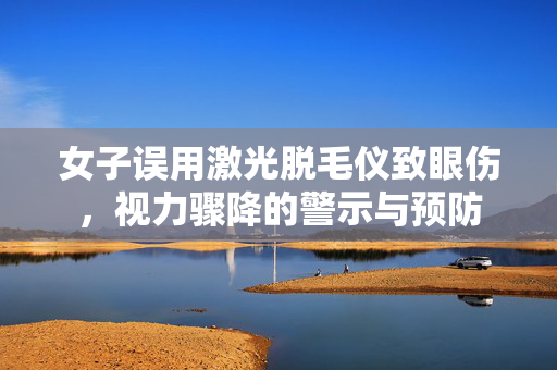 女子误用激光脱毛仪致眼伤，视力骤降的警示与预防