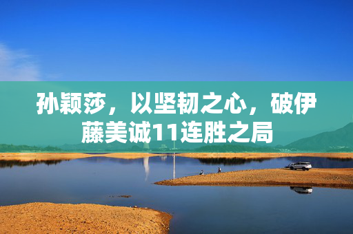 孙颖莎，以坚韧之心，破伊藤美诚11连胜之局