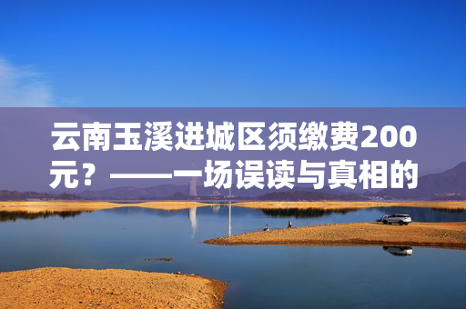 云南玉溪进城区须缴费200元？——一场误读与真相的较量
