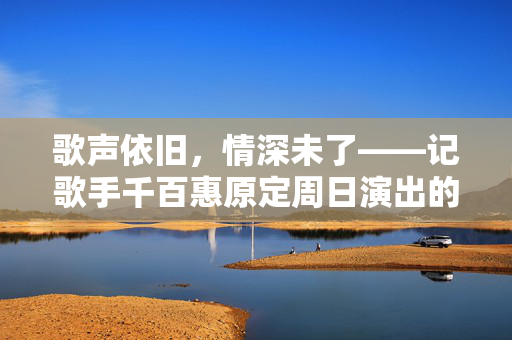 歌声依旧，情深未了——记歌手千百惠原定周日演出的温暖前奏