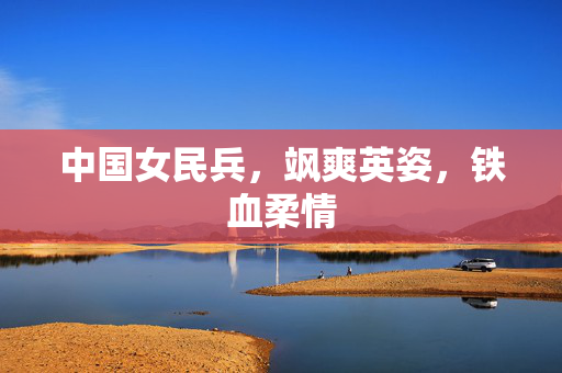 中国女民兵，飒爽英姿，铁血柔情