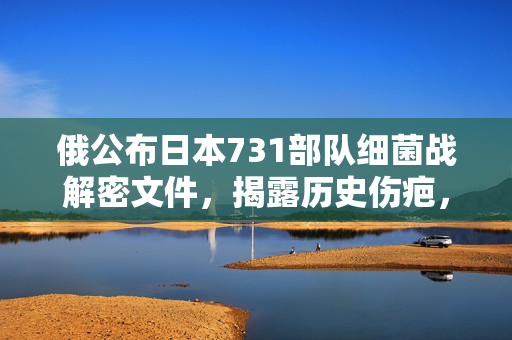 俄公布日本731部队细菌战解密文件，揭露历史伤疤，警示未来和平