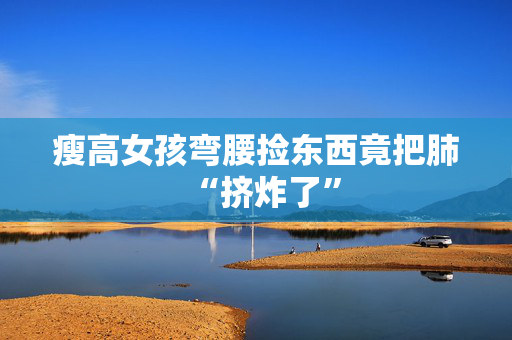 瘦高女孩弯腰捡东西竟把肺“挤炸了”