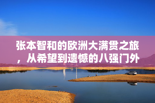 张本智和的欧洲大满贯之旅，从希望到遗憾的八强门外