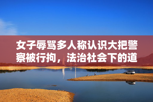 女子辱骂多人称认识大把警察被行拘，法治社会下的道德与法律边界