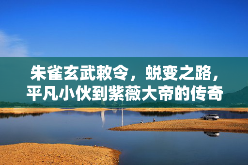朱雀玄武敕令，蜕变之路，平凡小伙到紫薇大帝的传奇