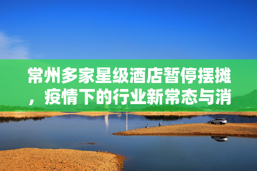 常州多家星级酒店暂停摆摊，疫情下的行业新常态与消费者期待