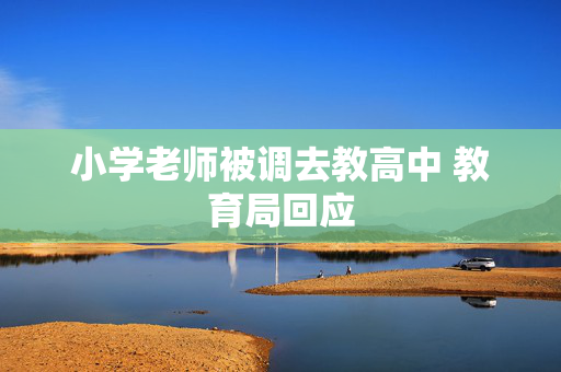 小学老师被调去教高中 教育局回应