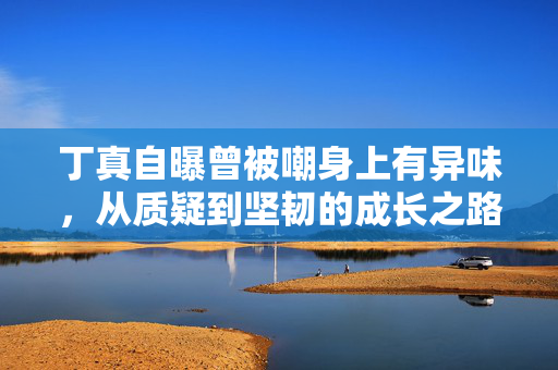 丁真自曝曾被嘲身上有异味，从质疑到坚韧的成长之路