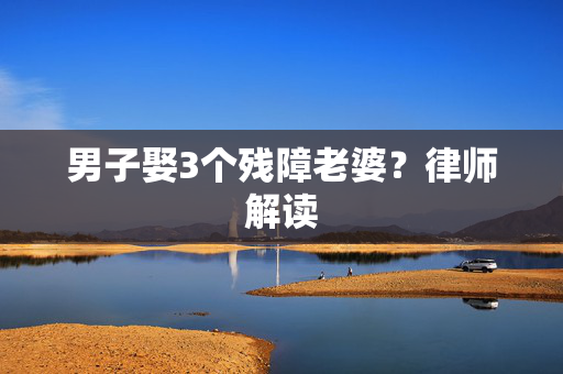 男子娶3个残障老婆？律师解读