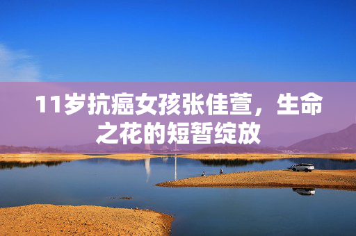 11岁抗癌女孩张佳萱，生命之花的短暂绽放