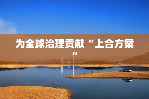 为全球治理贡献“上合方案”
