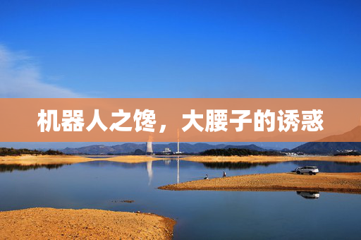 机器人之馋，大腰子的诱惑