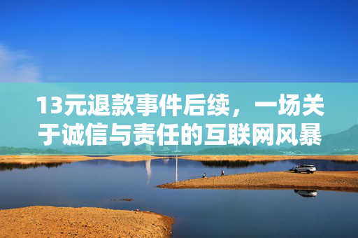 13元退款事件后续，一场关于诚信与责任的互联网风暴