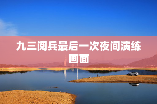 九三阅兵最后一次夜间演练画面