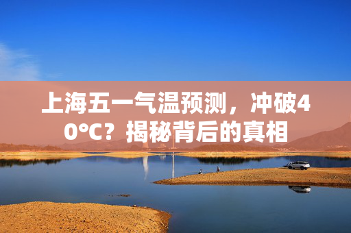 上海五一气温预测，冲破40℃？揭秘背后的真相