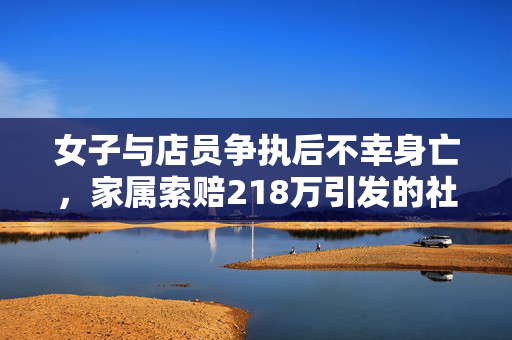 女子与店员争执后不幸身亡，家属索赔218万引发的社会反思