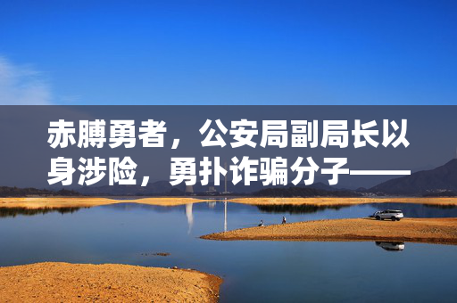 赤膊勇者，公安局副局长以身涉险，勇扑诈骗分子——正义与勇气的光辉瞬间