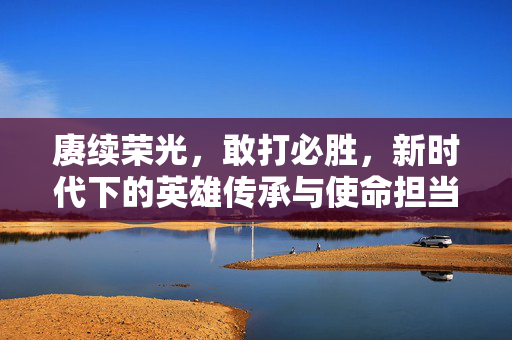 赓续荣光，敢打必胜，新时代下的英雄传承与使命担当