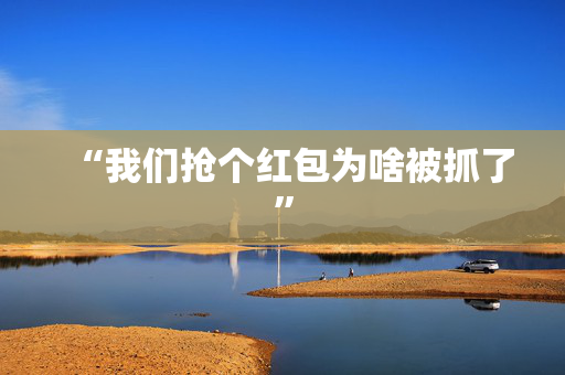 “我们抢个红包为啥被抓了”