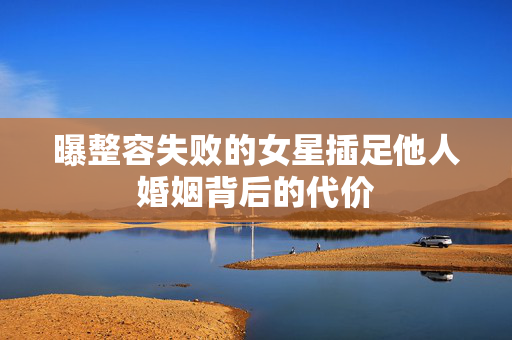 曝整容失败的女星插足他人婚姻背后的代价