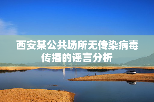 西安某公共场所无传染病毒传播的谣言分析