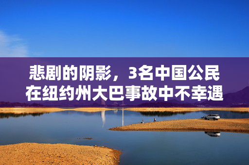 悲剧的阴影，3名中国公民在纽约州大巴事故中不幸遇难