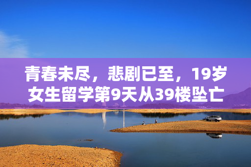 青春未尽，悲剧已至，19岁女生留学第9天从39楼坠亡的沉思