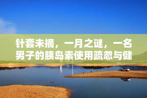 针套未摘，一月之谜，一名男子的胰岛素使用疏忽与健康警醒