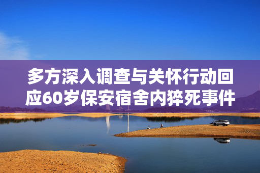 多方深入调查与关怀行动回应60岁保安宿舍内猝死事件