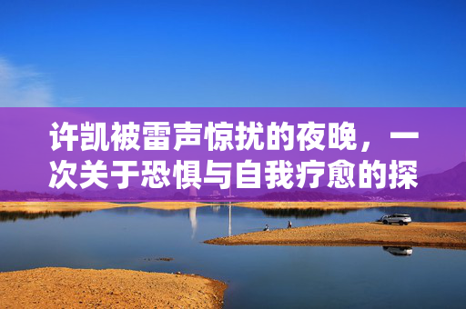 许凯被雷声惊扰的夜晚，一次关于恐惧与自我疗愈的探索
