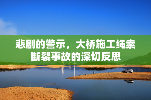 悲剧的警示，大桥施工绳索断裂事故的深切反思