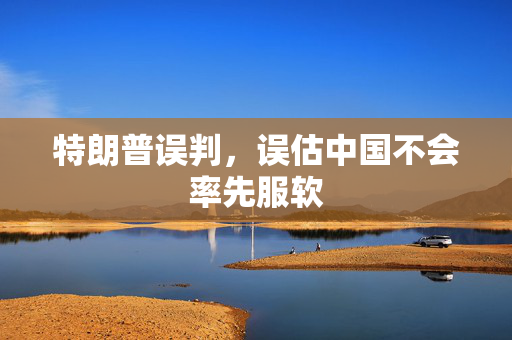 特朗普误判，误估中国不会率先服软