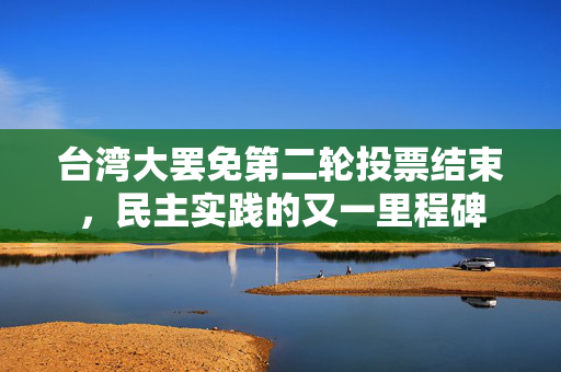 台湾大罢免第二轮投票结束，民主实践的又一里程碑