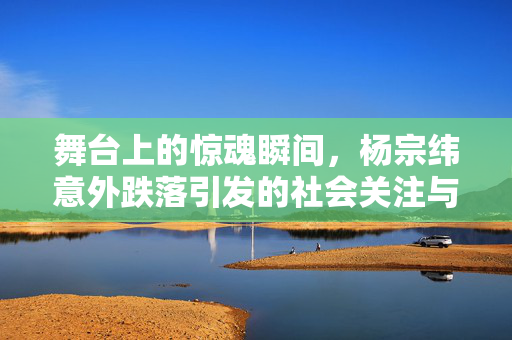 舞台上的惊魂瞬间，杨宗纬意外跌落引发的社会关注与安全反思