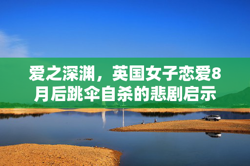 爱之深渊，英国女子恋爱8月后跳伞自杀的悲剧启示